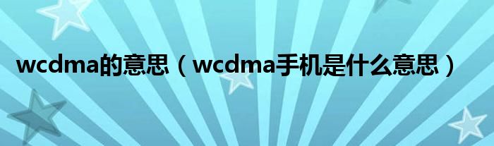 wcdma的意思（wcdma手机是什么意思）