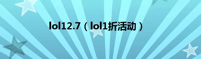 lol12.7（lol1折活动）