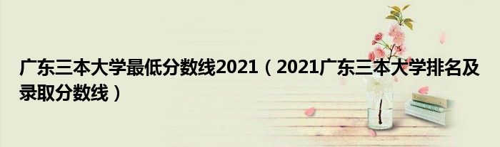 广东三本大学最低分数线2021（2021广东三本大学排名及录取分数线）