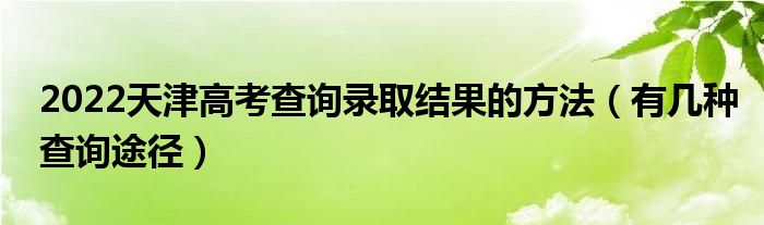 2022天津高考查询录取结果的方法（有几种查询途径）