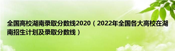 全国高校湖南录取分数线2020（2022年全国各大高校在湖南招生计划及录取分数线）